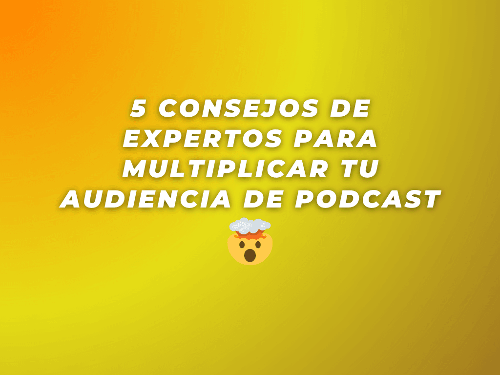 5 Consejos de Expertos para Multiplicar tu Audiencia de Podcast