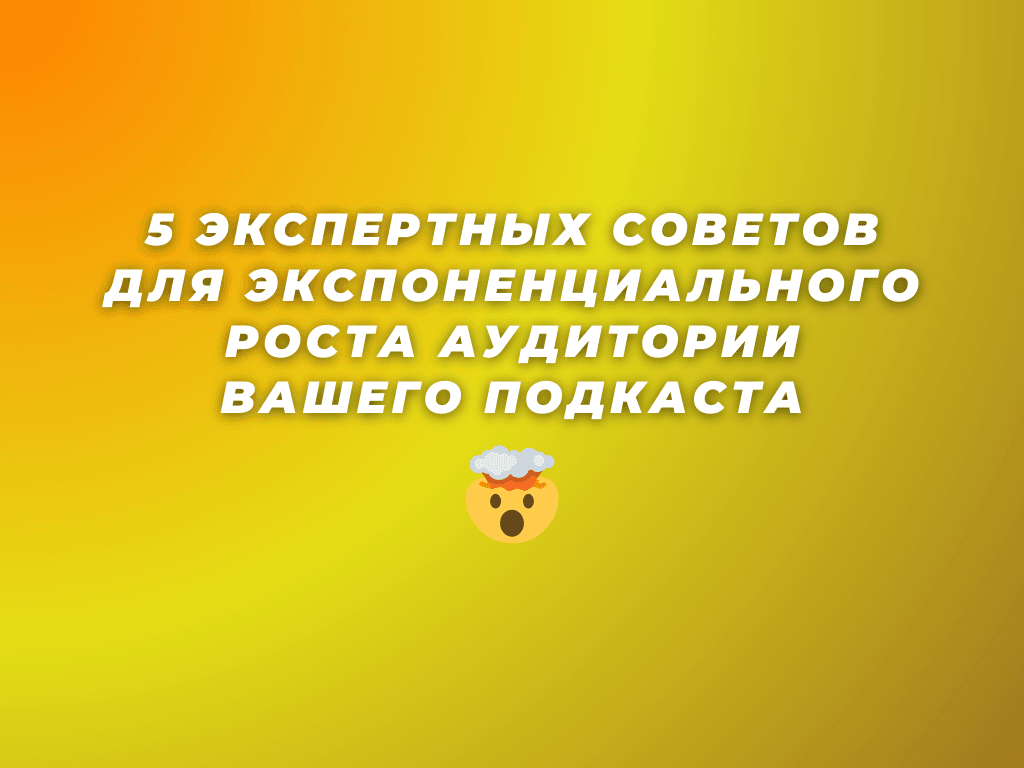 5 экспертных советов для экспоненциального роста аудитории вашего подкаста
